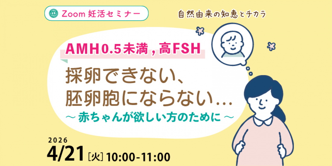 【セミナー】 4/21(火)【AMH0.5未満,高FSH】採卵できない、胚盤胞にならない・・赤ちゃんが欲しい方のために(Zoom)